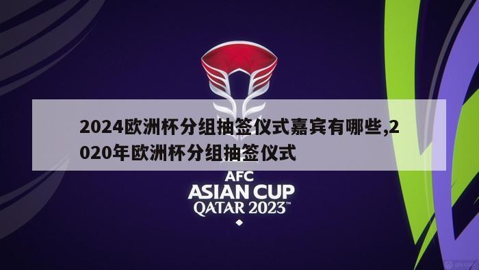 2024欧洲杯分组抽签仪式嘉宾有哪些,2020年欧洲杯分组抽签仪式