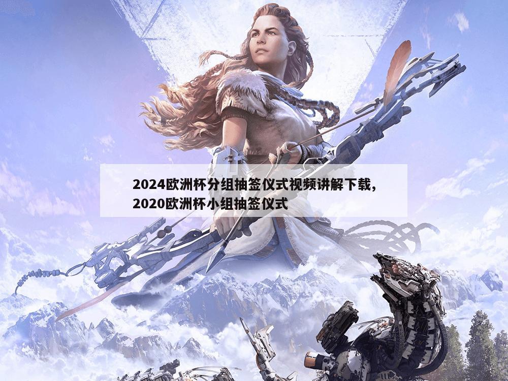 2024欧洲杯分组抽签仪式视频讲解下载,2020欧洲杯小组抽签仪式