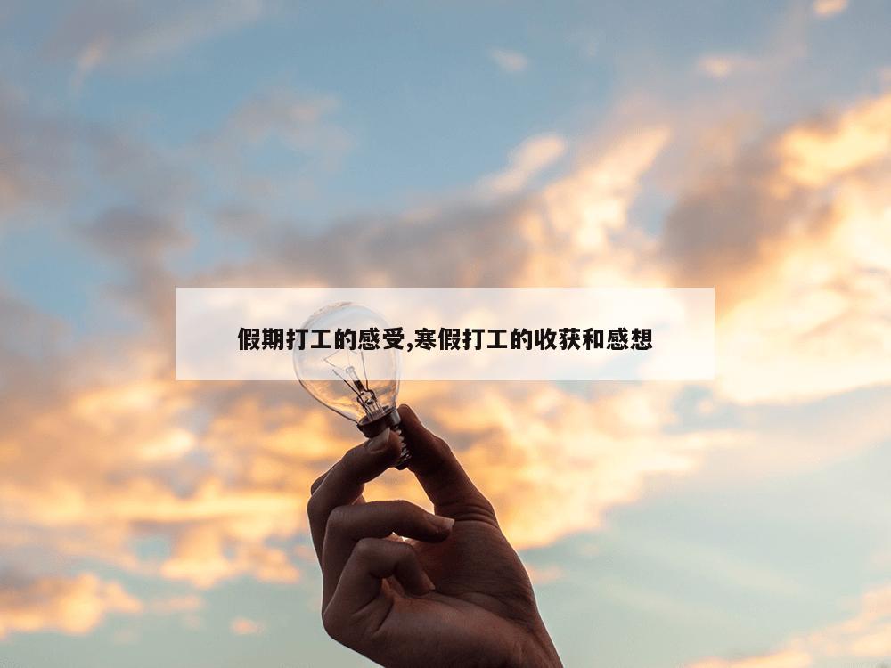 假期打工的感受,寒假打工的收获和感想