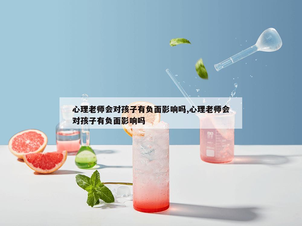 心理老师会对孩子有负面影响吗,心理老师会对孩子有负面影响吗