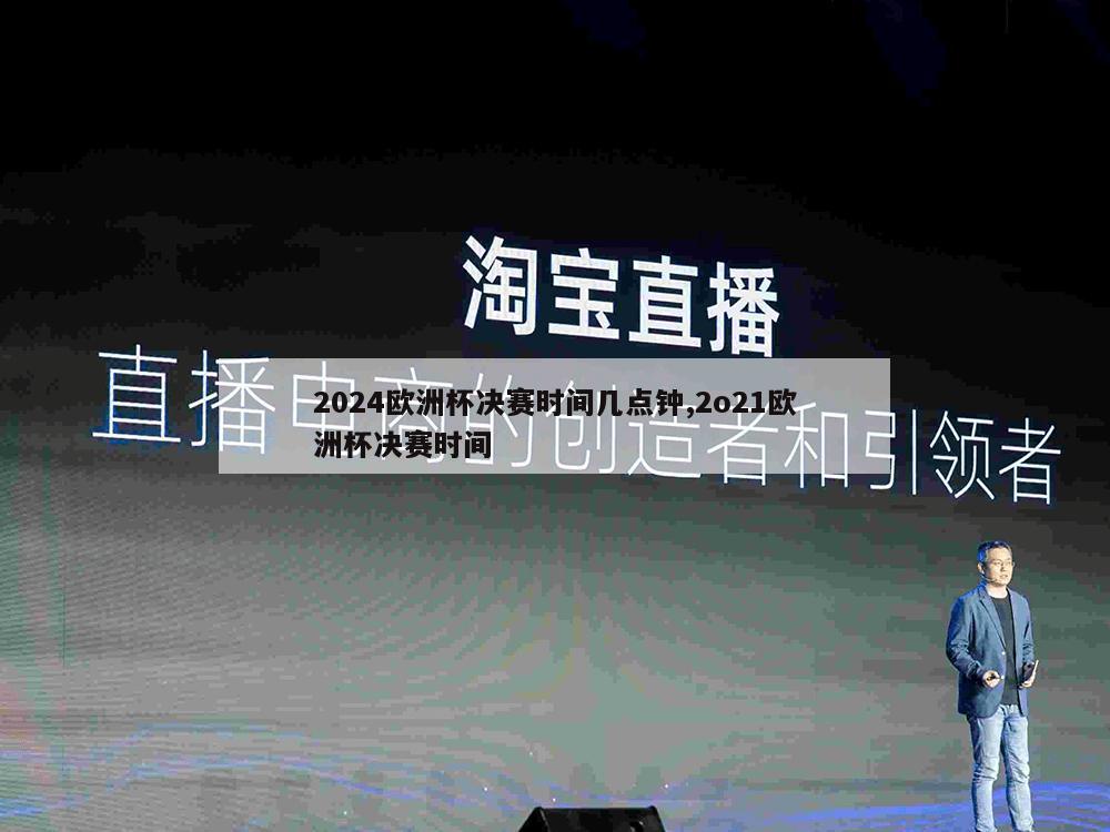 2024欧洲杯决赛时间几点钟,2o21欧洲杯决赛时间