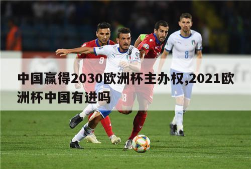 中国赢得2030欧洲杯主办权,2021欧洲杯中国有进吗