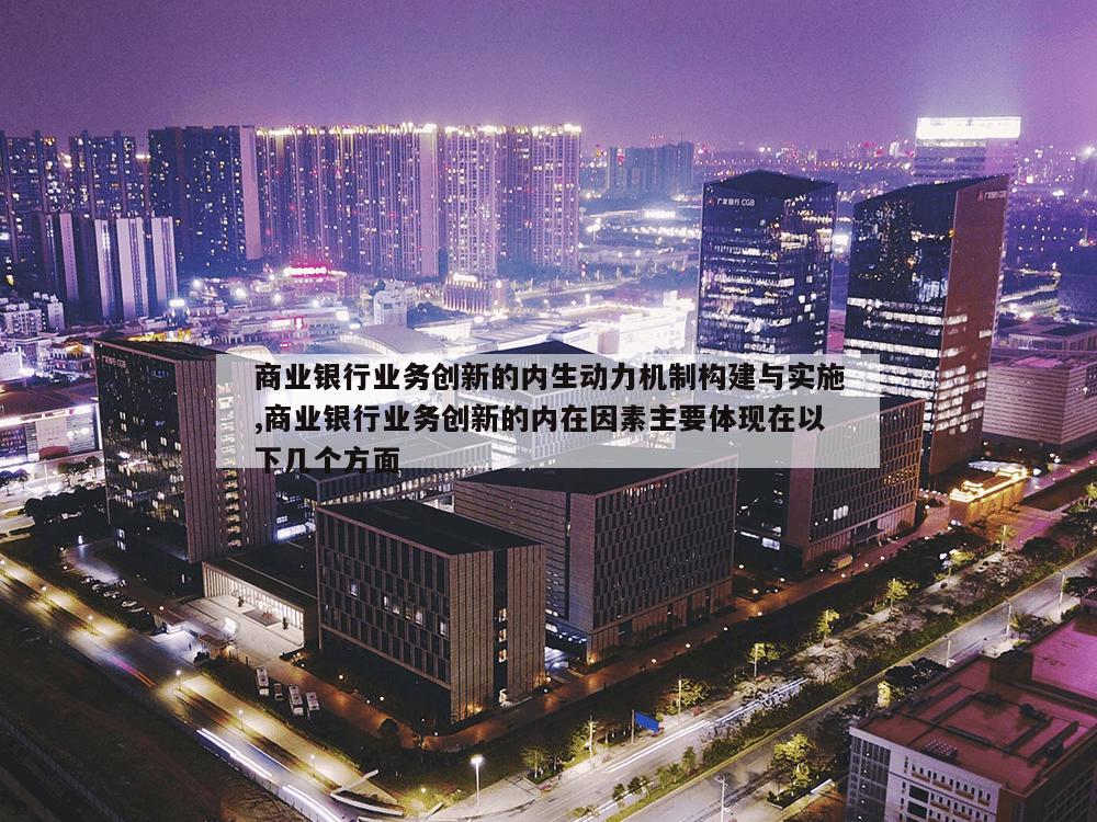 商业银行业务创新的内生动力机制构建与实施,商业银行业务创新的内在因素主要体现在以下几个方面