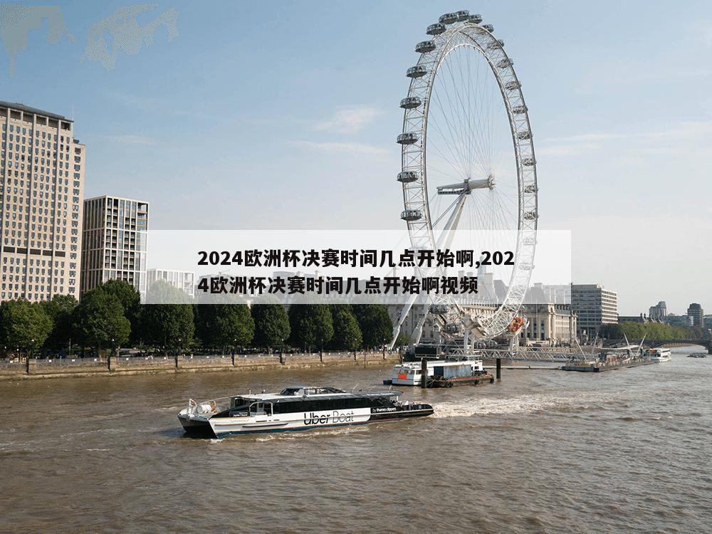 2024欧洲杯决赛时间几点开始啊,2024欧洲杯决赛时间几点开始啊视频