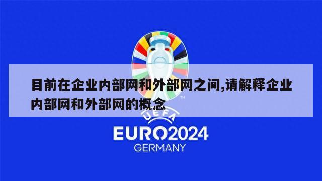 目前在企业内部网和外部网之间,请解释企业内部网和外部网的概念