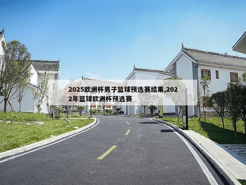 2025欧洲杯男子篮球预选赛结果,2022年篮球欧洲杯预选赛