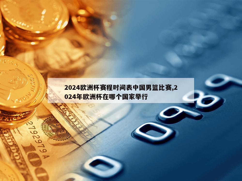 2024欧洲杯赛程时间表中国男篮比赛,2024年欧洲杯在哪个国家举行